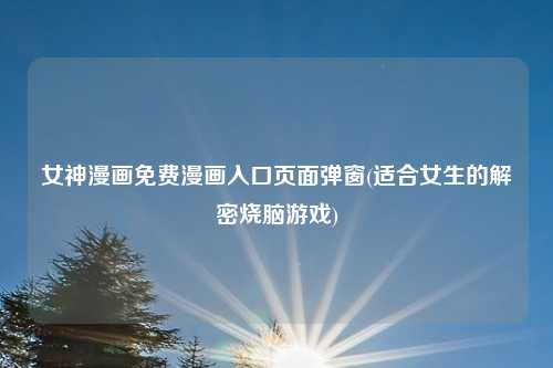 女神漫画免费漫画入口页面弹窗(适合女生的解密烧脑游戏)