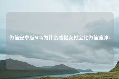 微信安卓版2013(为什么感觉支付宝比微信臃肿)