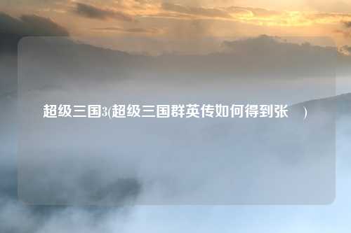 超级三国3(超级三国群英传如何得到张郃)