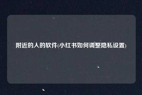附近的人的软件(小红书如何调整隐私设置)
