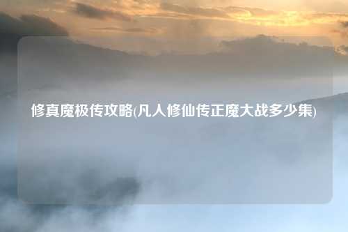 修真魔极传攻略(凡人修仙传正魔大战多少集)