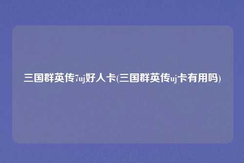 三国群英传7uj好人卡(三国群英传uj卡有用吗)