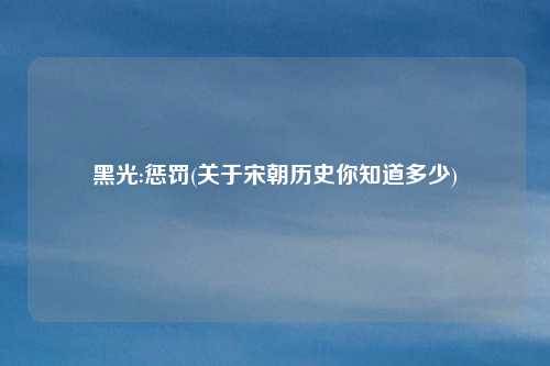 黑光:惩罚(关于宋朝历史你知道多少)