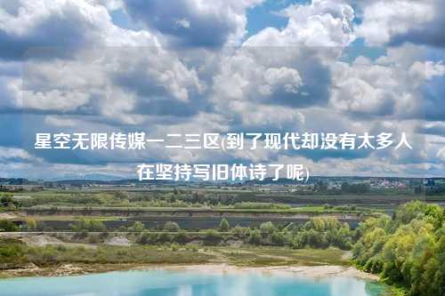 星空无限传媒一二三区(到了现代却没有太多人在坚持写旧体诗了呢)