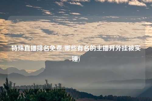 特殊直播排名免费(哪些有名的主播开外挂被实锤)