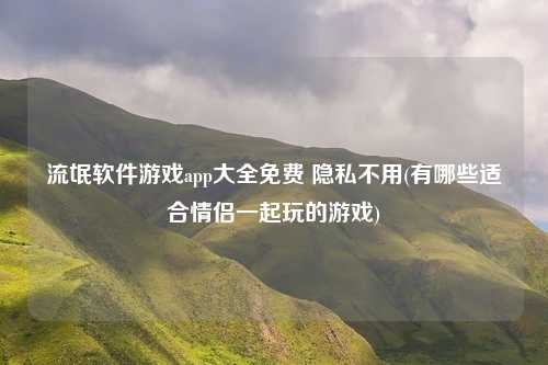 流氓软件游戏app大全免费 隐私不用(有哪些适合情侣一起玩的游戏)