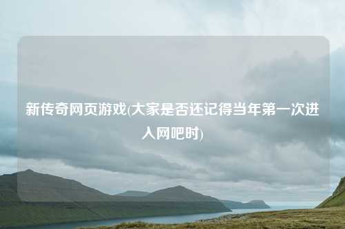 新传奇网页游戏(大家是否还记得当年第一次进入网吧时)