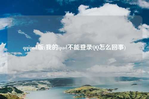 qqipad版(我的ipad不能登录QQ怎么回事)
