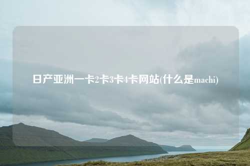 日产亚洲一卡2卡3卡4卡网站(什么是machi)
