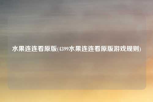 水果连连看原版(4399水果连连看原版游戏规则)
