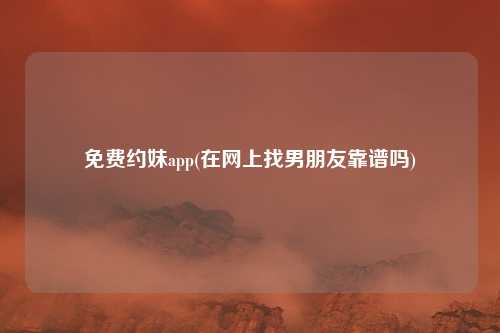 免费约妹app(在网上找男朋友靠谱吗)