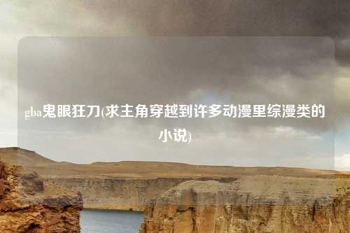 gba鬼眼狂刀(求主角穿越到许多动漫里综漫类的小说)