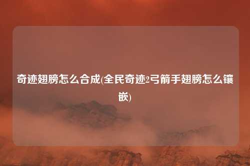 奇迹翅膀怎么合成(全民奇迹2弓箭手翅膀怎么镶嵌)