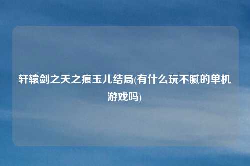 轩辕剑之天之痕玉儿结局(有什么玩不腻的单机游戏吗)