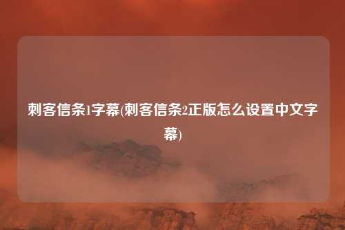 刺客信条1字幕(刺客信条2正版怎么设置中文字幕)