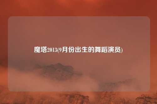魔塔2013(9月份出生的舞蹈演员)