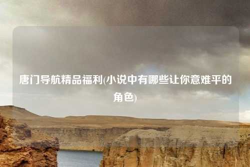 唐门导航精品福利(小说中有哪些让你意难平的角色)