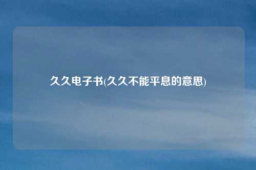 久久电子书(久久不能平息的意思)
