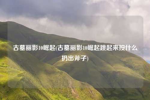 古墓丽影10崛起(古墓丽影10崛起跳起来按什么扔出斧子)