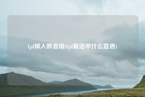 lgd掉入败者组(lgd复活甲什么意思)