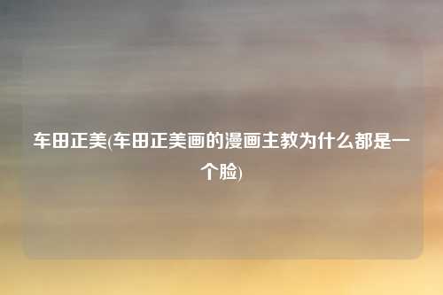 车田正美(车田正美画的漫画主教为什么都是一个脸)