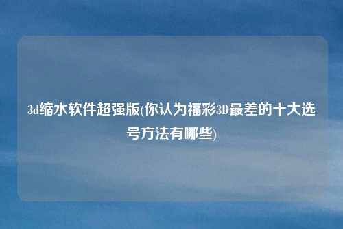 3d缩水软件超强版(你认为福彩3D最差的十大选号方法有哪些)