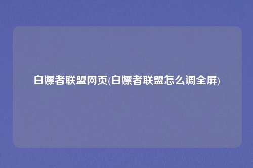 白嫖者联盟网页(白嫖者联盟怎么调全屏)