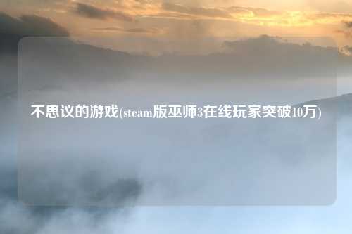 不思议的游戏(steam版巫师3在线玩家突破10万)