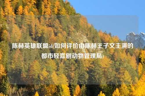 陈赫英雄联盟id(如何评价由陈赫王子文主演的都市轻喜剧动物管理局)