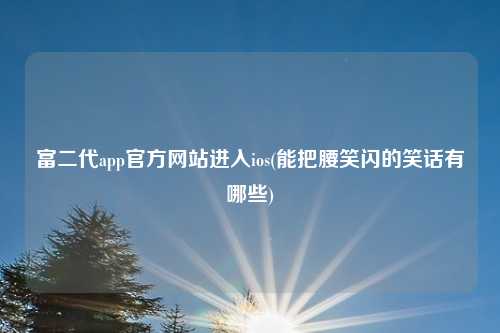 富二代app官方网站进入ios(能把腰笑闪的笑话有哪些)
