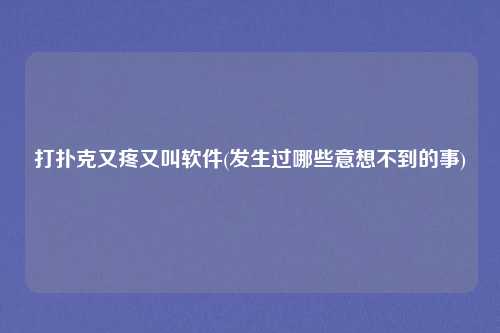 打扑克又疼又叫软件(发生过哪些意想不到的事)