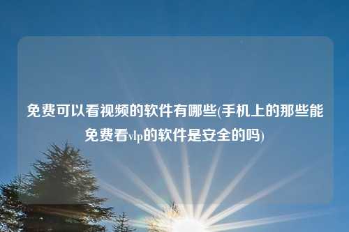 免费可以看视频的软件有哪些(手机上的那些能免费看vlp的软件是安全的吗)