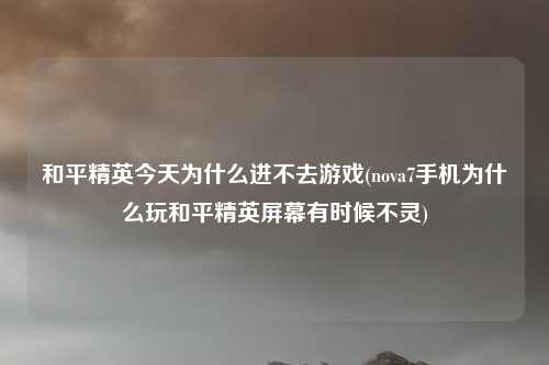 和平精英今天为什么进不去游戏(nova7手机为什么玩和平精英屏幕有时候不灵)