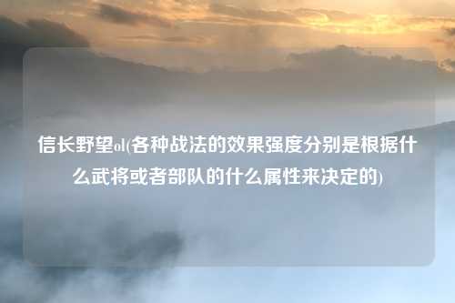 信长野望ol(各种战法的效果强度分别是根据什么武将或者部队的什么属性来决定的)