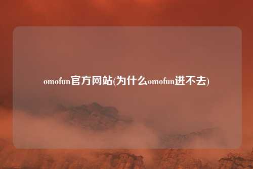 omofun官方网站(为什么omofun进不去)