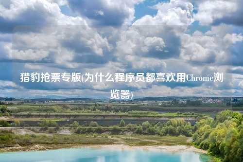 猎豹抢票专版(为什么程序员都喜欢用Chrome浏览器)