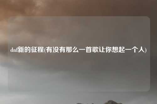 dnf新的征程(有没有那么一首歌让你想起一个人)