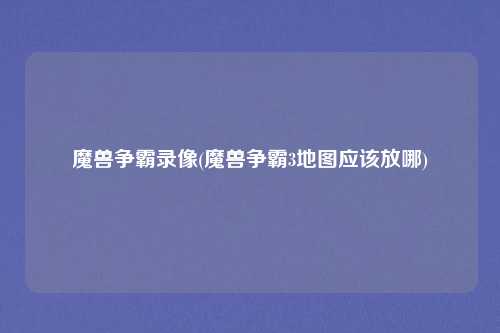 魔兽争霸录像(魔兽争霸3地图应该放哪)