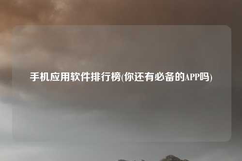 手机应用软件排行榜(你还有必备的APP吗)
