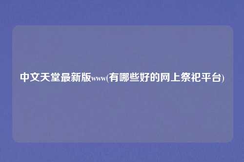 中文天堂最新版www(有哪些好的网上祭祀平台)