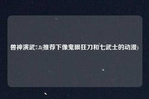 兽神演武7.8(推荐下像鬼眼狂刀和七武士的动漫)