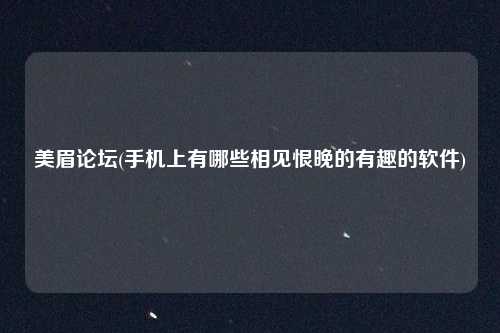 美眉论坛(手机上有哪些相见恨晚的有趣的软件)