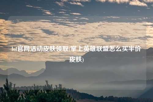 lol官网活动皮肤领取(掌上英雄联盟怎么买半价皮肤)