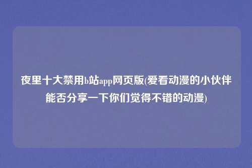 夜里十大禁用b站app网页版(爱看动漫的小伙伴能否分享一下你们觉得不错的动漫)