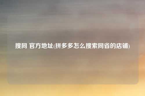 搜同 官方地址(拼多多怎么搜索同省的店铺)