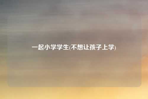 一起小学学生(不想让孩子上学)