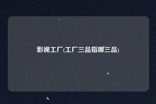 影视工厂(工厂三品指哪三品)