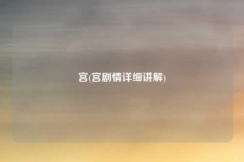 宫(宫剧情详细讲解)