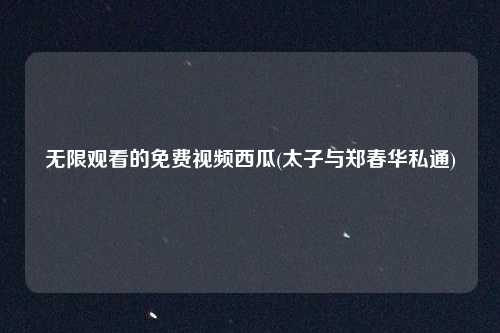无限观看的免费视频西瓜(太子与郑春华私通)
