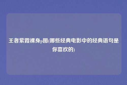 王者紫霞裸身p图(哪些经典电影中的经典语句是你喜欢的)